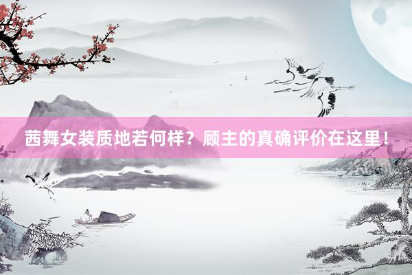 茜舞女装质地若何样？顾主的真确评价在这里！