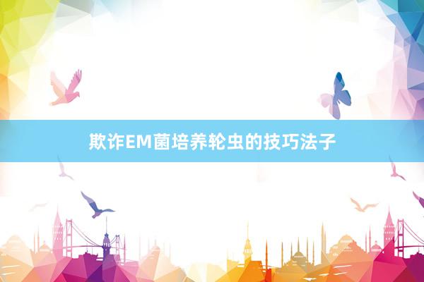 欺诈EM菌培养轮虫的技巧法子