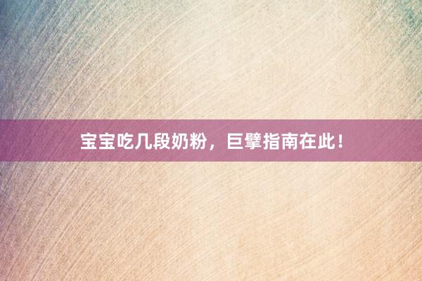 宝宝吃几段奶粉，巨擘指南在此！