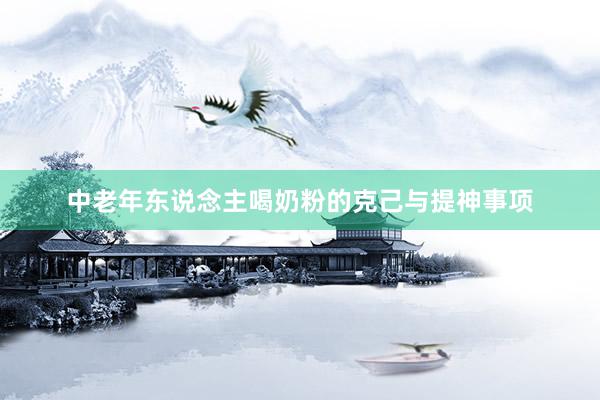 中老年东说念主喝奶粉的克己与提神事项