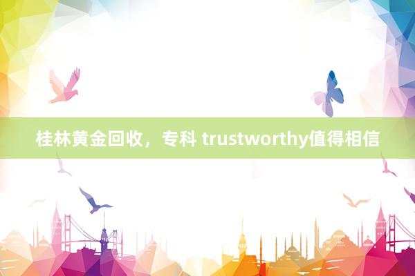 桂林黄金回收，专科 trustworthy值得相信